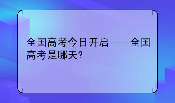 全国高考今日开启——全国高考是哪天?