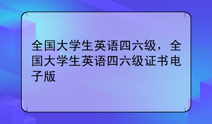 全国大学生英语四六级，全国大学生英语四六级证书电子版