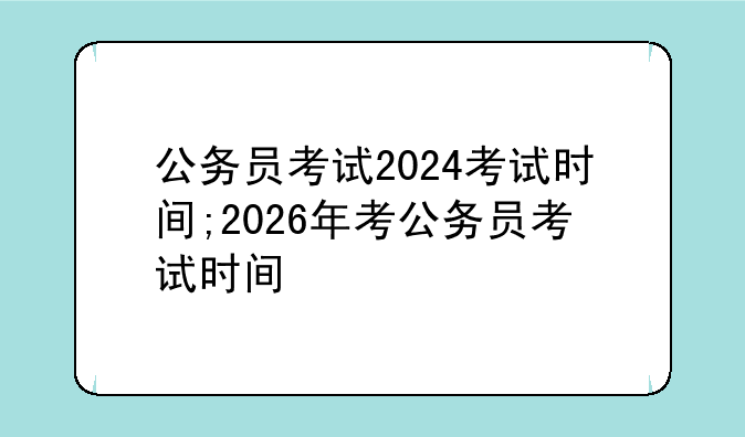 公务员考试2024考试时间;2026年考公务员考试时间