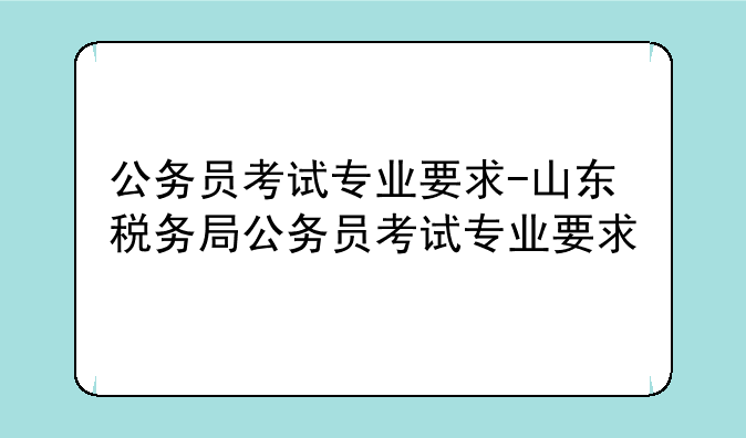 公务员考试专业要求-山东税务局公务员考试专业要求