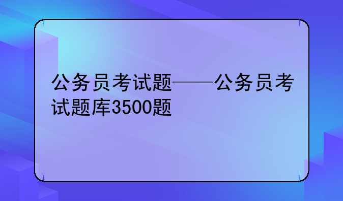 公务员考试题——公务员考试题库3500题