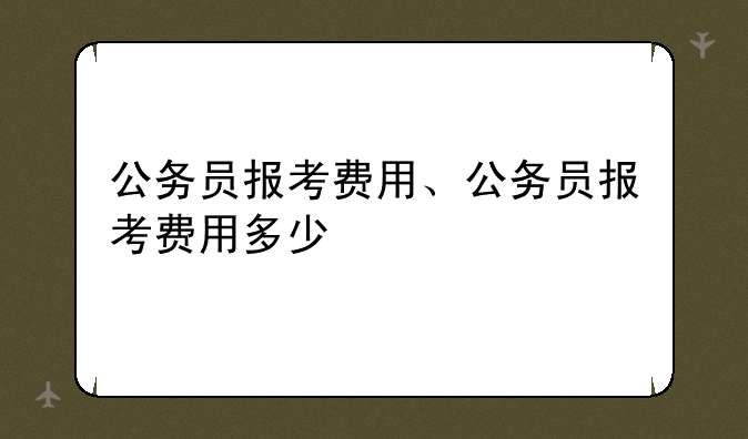 公务员报考费用、公务员报考费用多少