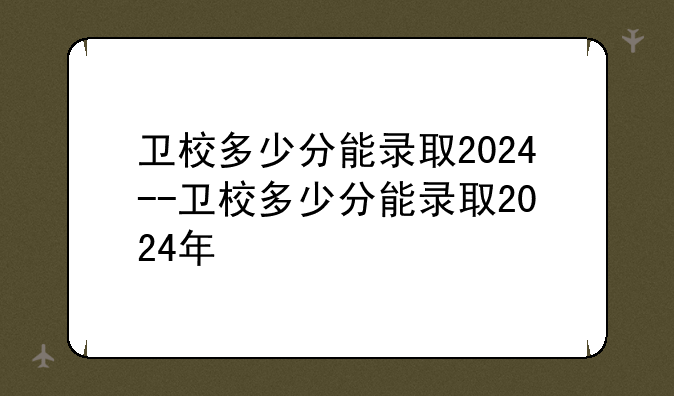 卫校多少分能录取2024--卫校多少分能录取2024年