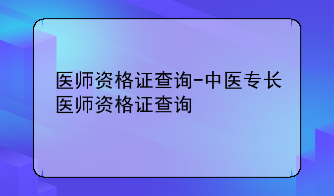 医师资格证查询-中医专长医师资格证查询