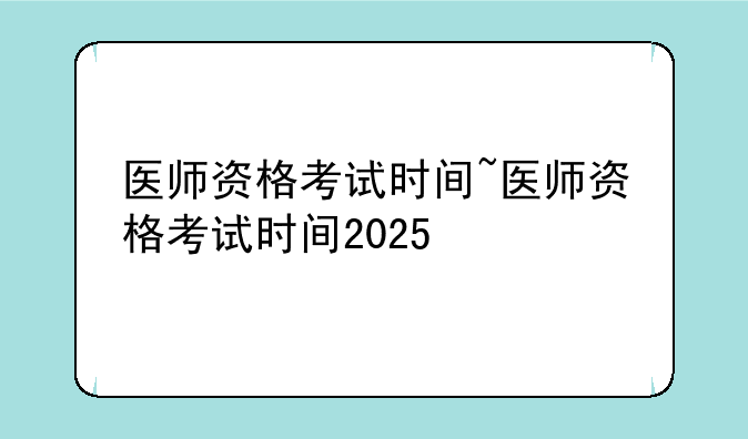 医师资格考试时间~医师资格考试时间2025