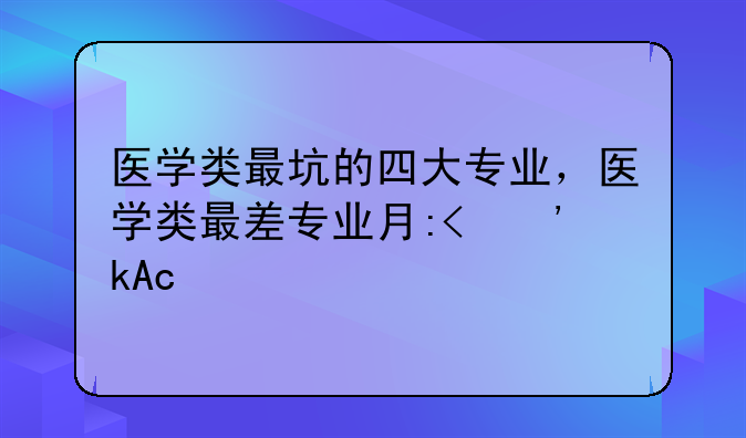 医学类最坑的四大专业，医学类最差专业有哪些
