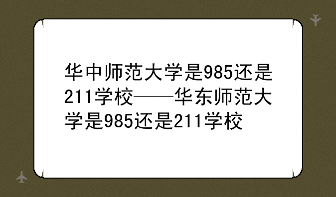 华中师范大学是985还是211学校——华东师范大学是985还是211学校