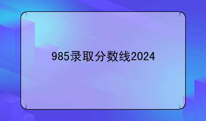 985录取分数线2024