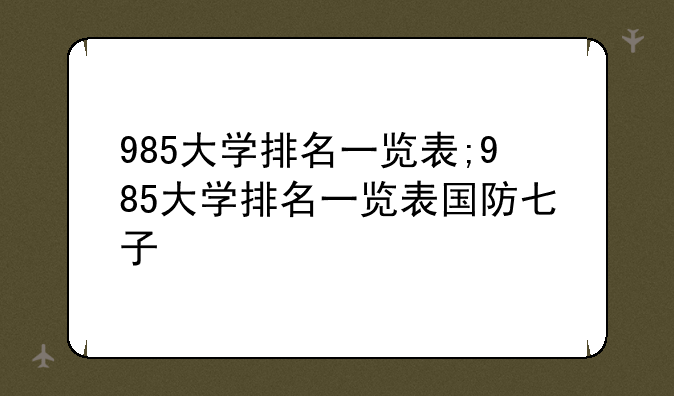 985大学排名一览表;985大学排名一览表国防七子